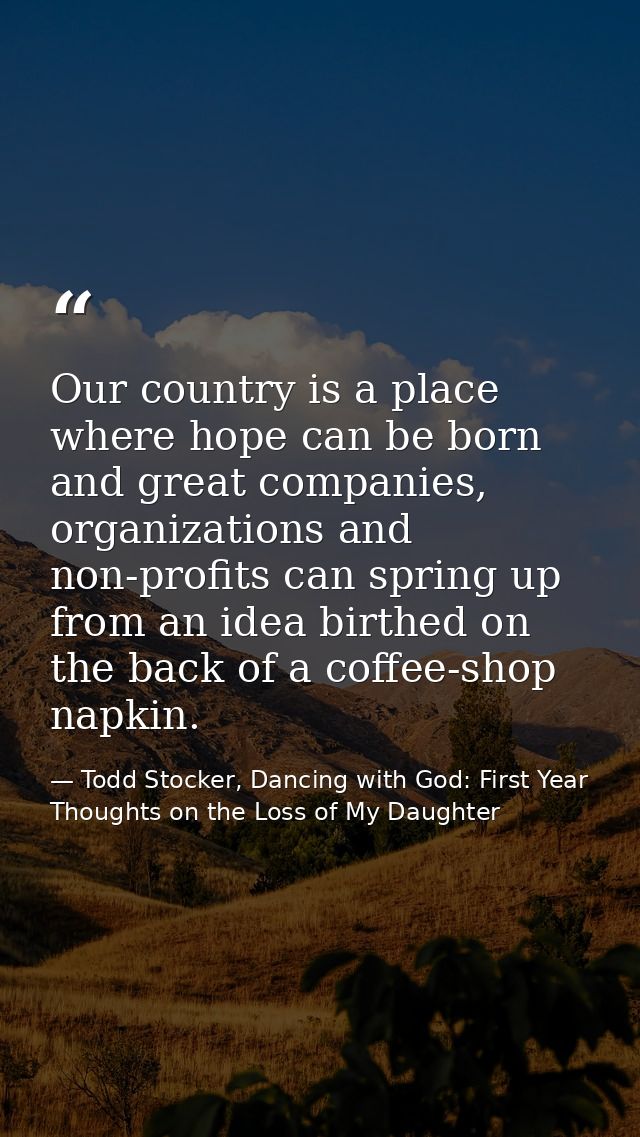 Our country is a place where hope can be born and great companies, organizations and non-profits can spring up from an i — Todd Stocker, Dancing with God: First Year Thoughts on the Loss of My Daughter