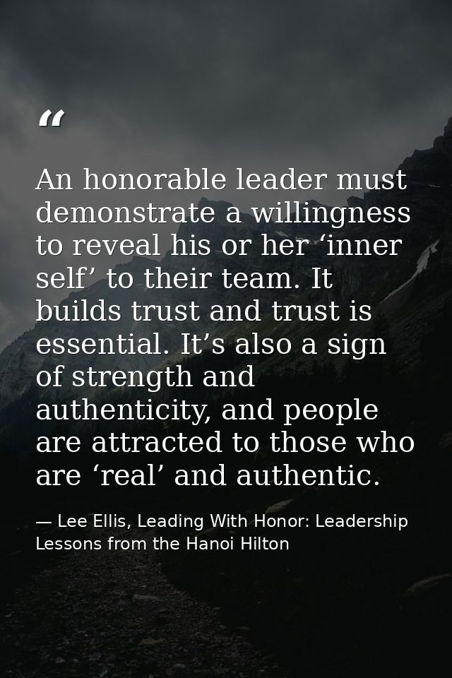 An honorable leader must demonstrate a willingness to reveal his or her ‘inner self’ to their team. It builds trust and  — Lee Ellis, Leading With Honor: Leadership Lessons from the Hanoi Hilton
