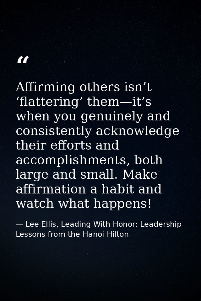 Affirming others isn’t ‘flattering’ them—it’s when you genuinely and consistently acknowledge their efforts and accompli — Lee Ellis, Leading With Honor: Leadership Lessons from the Hanoi Hilton