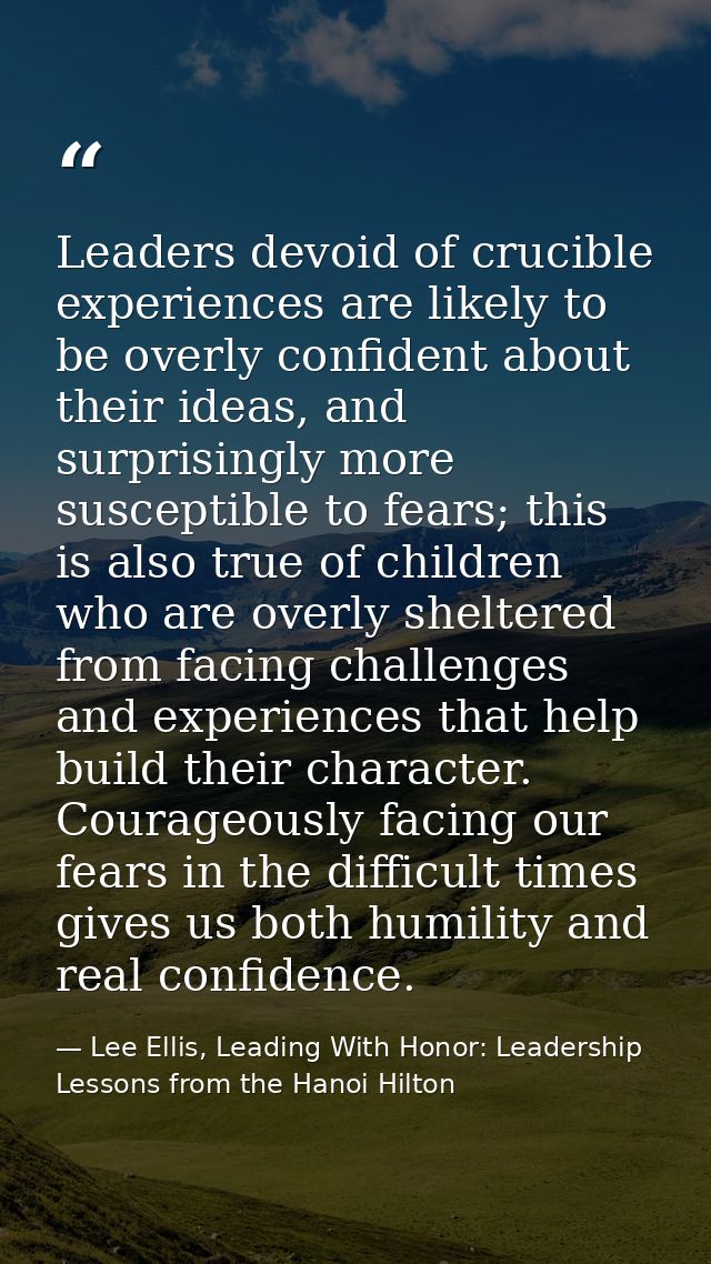 Leaders devoid of crucible experiences are likely to be overly confident about their ideas, and surprisingly more suscep — Lee Ellis, Leading With Honor: Leadership Lessons from the Hanoi Hilton