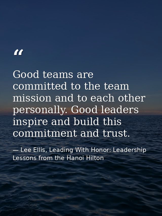 Good teams are committed to the team mission and to each other personally. Good leaders inspire and build this commitmen — Lee Ellis, Leading With Honor: Leadership Lessons from the Hanoi Hilton