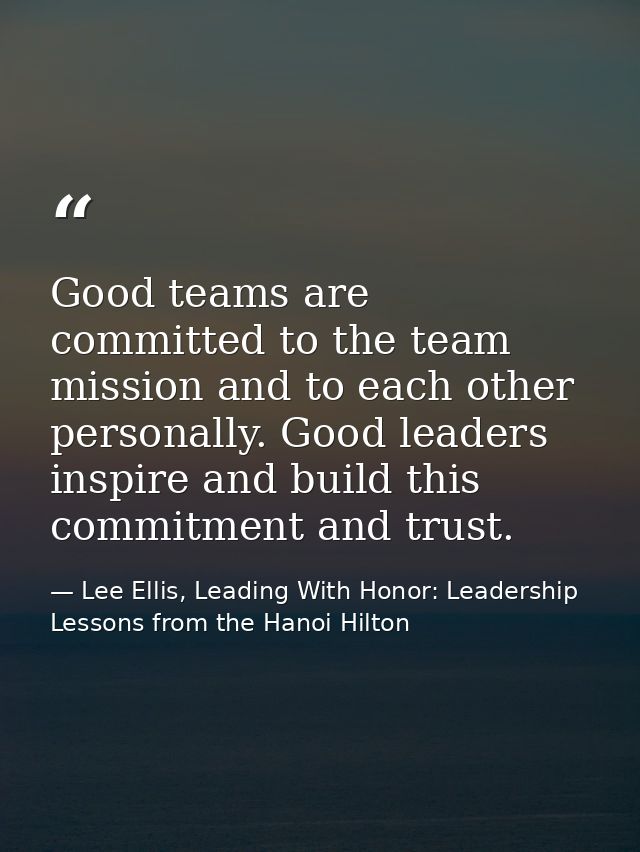 Good teams are committed to the team mission and to each other personally. Good leaders inspire and build this commitmen — Lee Ellis, Leading With Honor: Leadership Lessons from the Hanoi Hilton