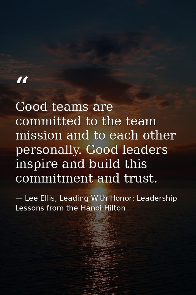 Good teams are committed to the team mission and to each other personally. Good leaders inspire and build this commitmen — Lee Ellis, Leading With Honor: Leadership Lessons from the Hanoi Hilton