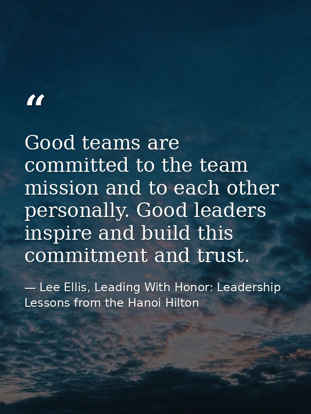 Good teams are committed to the team mission and to each other personally. Good leaders inspire and build this commitmen — Lee Ellis, Leading With Honor: Leadership Lessons from the Hanoi Hilton