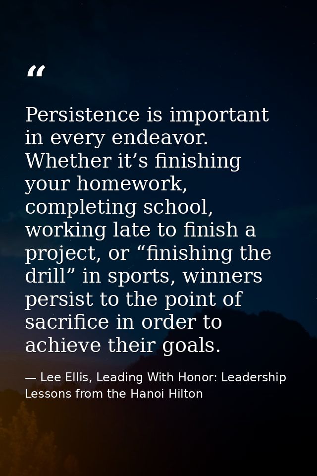 Persistence is important in every endeavor. Whether it’s finishing your homework, completing school, working late to fin — Lee Ellis, Leading With Honor: Leadership Lessons from the Hanoi Hilton