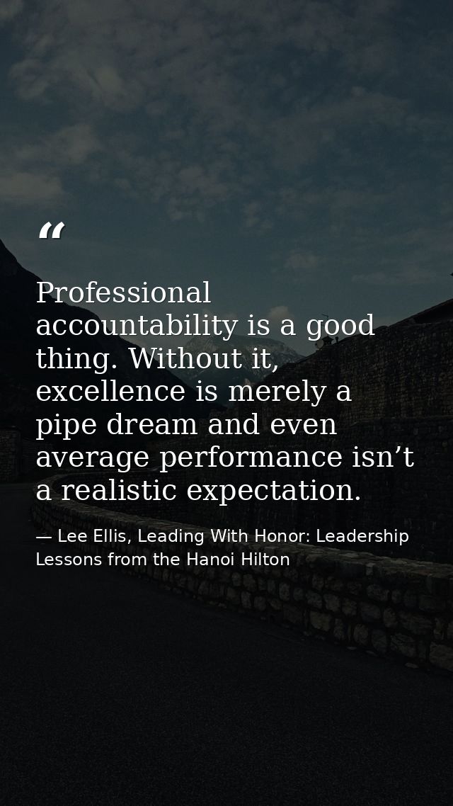 Professional accountability is a good thing. Without it, excellence is merely a pipe dream and even average performance  — Lee Ellis, Leading With Honor: Leadership Lessons from the Hanoi Hilton