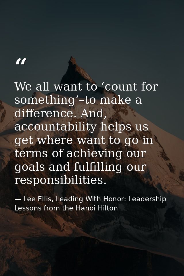 We all want to ‘count for something’–to make a difference. And, accountability helps us get where want to go in terms of — Lee Ellis, Leading With Honor: Leadership Lessons from the Hanoi Hilton