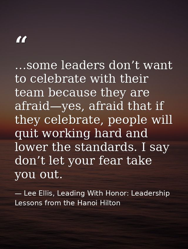 …some leaders don’t want to celebrate with their team because they are afraid—yes, afraid that if they celebrate, people — Lee Ellis, Leading With Honor: Leadership Lessons from the Hanoi Hilton