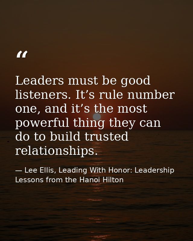 Leaders must be good listeners. It’s rule number one, and it’s the most powerful thing they can do to build trusted rela — Lee Ellis, Leading With Honor: Leadership Lessons from the Hanoi Hilton