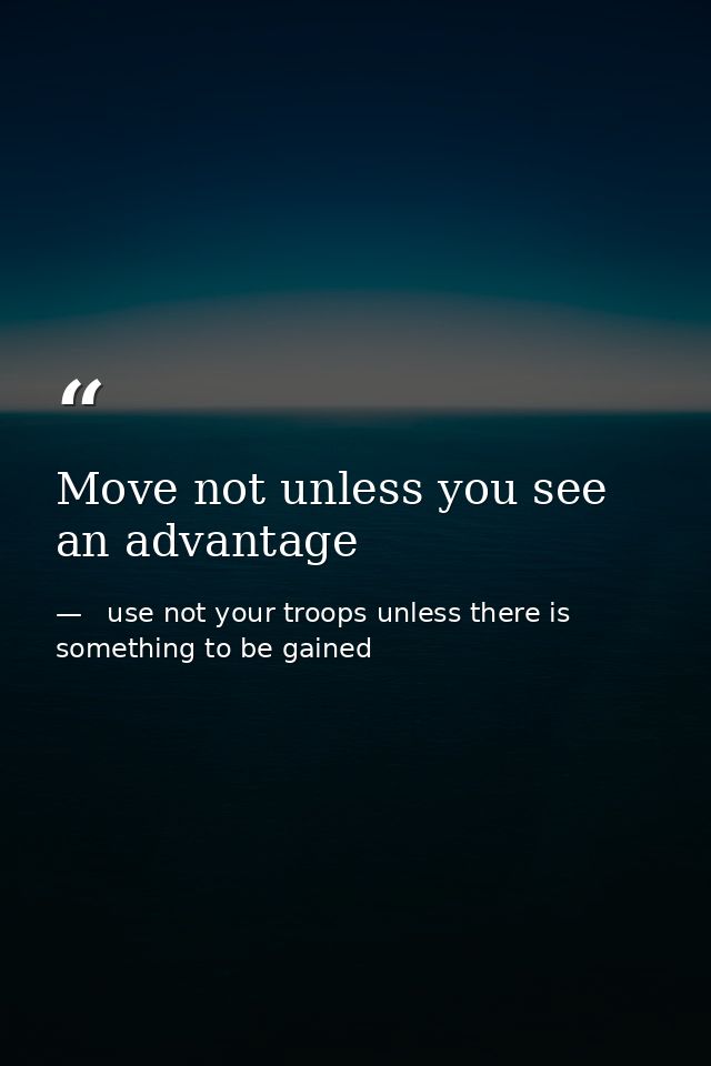 Move not unless you see an advantage —   use not your troops unless there is something to be gained