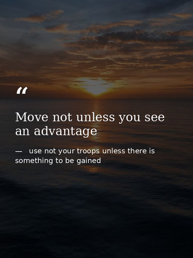 Move not unless you see an advantage —   use not your troops unless there is something to be gained