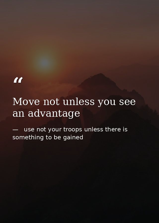 Move not unless you see an advantage —   use not your troops unless there is something to be gained