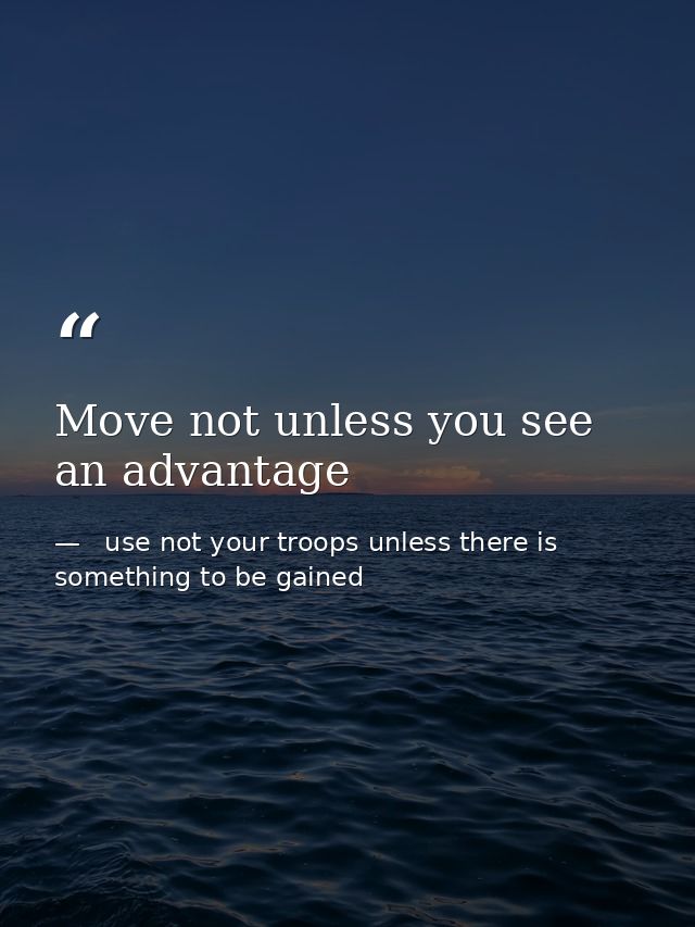 Move not unless you see an advantage —   use not your troops unless there is something to be gained