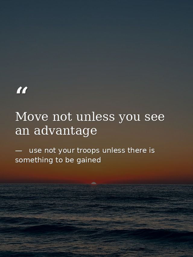 Move not unless you see an advantage —   use not your troops unless there is something to be gained
