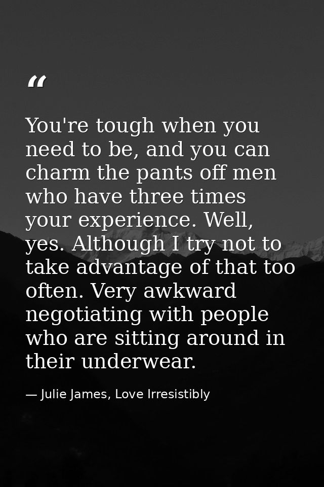 You're tough when you need to be, and you can charm the pants off men who have three times your experience. Well, yes. A — Julie James, Love Irresistibly