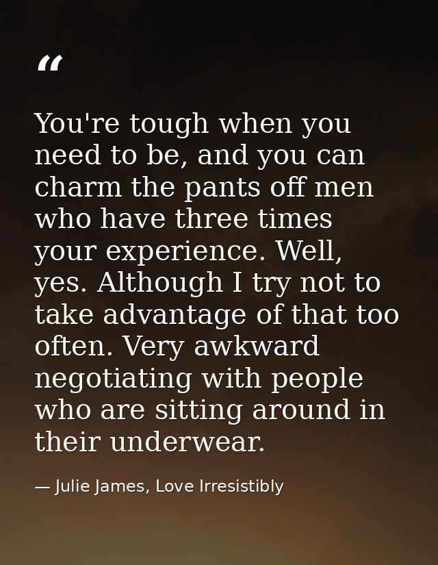 You're tough when you need to be, and you can charm the pants off men who have three times your experience. Well, yes. A — Julie James, Love Irresistibly