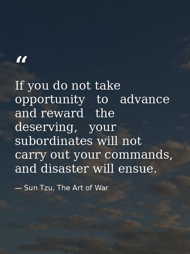 If you do not take opportunity   to   advance and reward   the   deserving,   your subordinates will not carry out your  — Sun Tzu, The Art of War