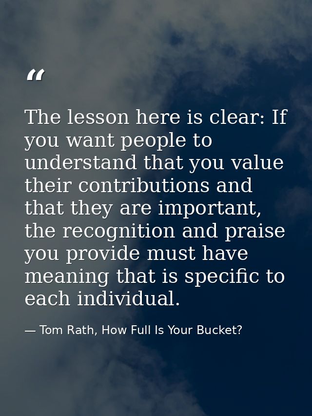 The lesson here is clear: If you want people to understand that you value their contributions and that they are importan — Tom Rath, How Full Is Your Bucket?