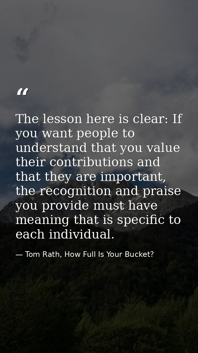 The lesson here is clear: If you want people to understand that you value their contributions and that they are importan — Tom Rath, How Full Is Your Bucket?