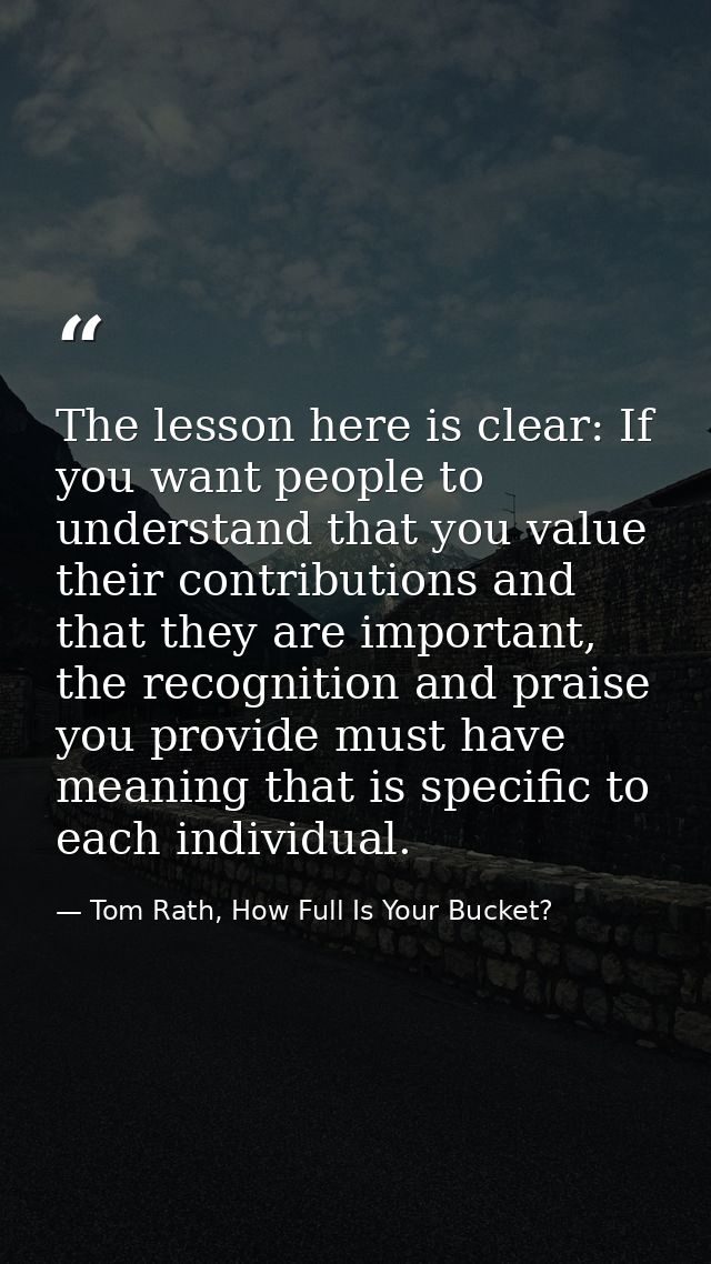 The lesson here is clear: If you want people to understand that you value their contributions and that they are importan — Tom Rath, How Full Is Your Bucket?