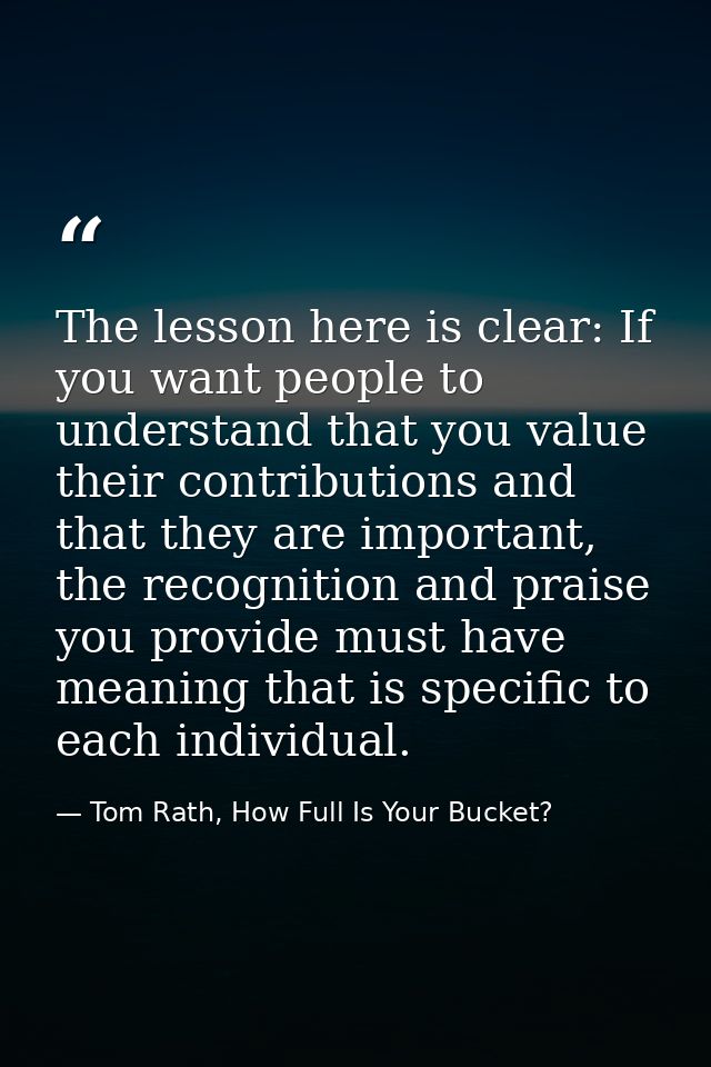 The lesson here is clear: If you want people to understand that you value their contributions and that they are importan — Tom Rath, How Full Is Your Bucket?
