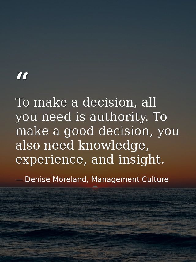 To make a decision, all you need is authority. To make a good decision, you also need knowledge, experience, and insight — Denise Moreland, Management Culture