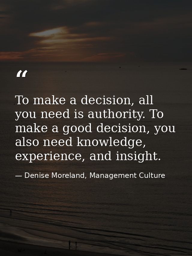 To make a decision, all you need is authority. To make a good decision, you also need knowledge, experience, and insight — Denise Moreland, Management Culture