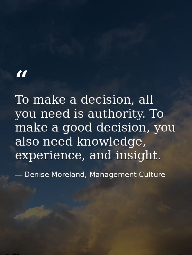 To make a decision, all you need is authority. To make a good decision, you also need knowledge, experience, and insight — Denise Moreland, Management Culture