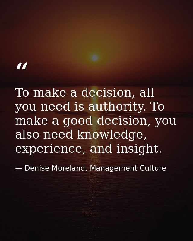 To make a decision, all you need is authority. To make a good decision, you also need knowledge, experience, and insight — Denise Moreland, Management Culture