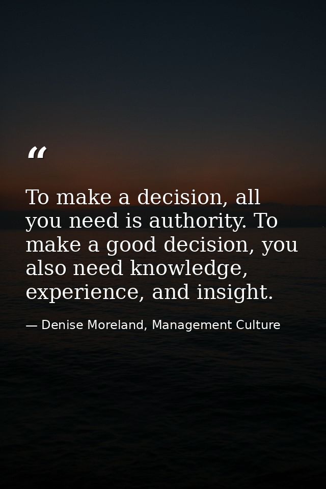To make a decision, all you need is authority. To make a good decision, you also need knowledge, experience, and insight — Denise Moreland, Management Culture