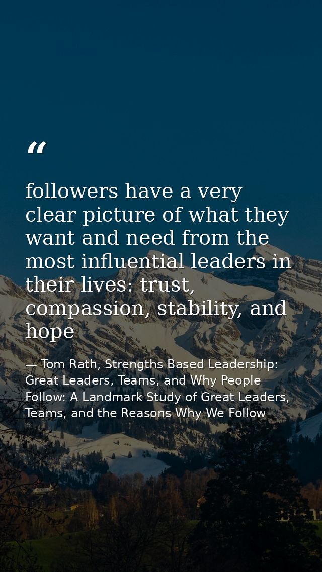 followers have a very clear picture of what they want and need from the most influential leaders in their lives: trust,  — Tom Rath, Strengths Based Leadership: Great Leaders, Teams, and Why People Follow: A Landmark Study of Great Leaders, Teams, and the Reasons Why We Follow