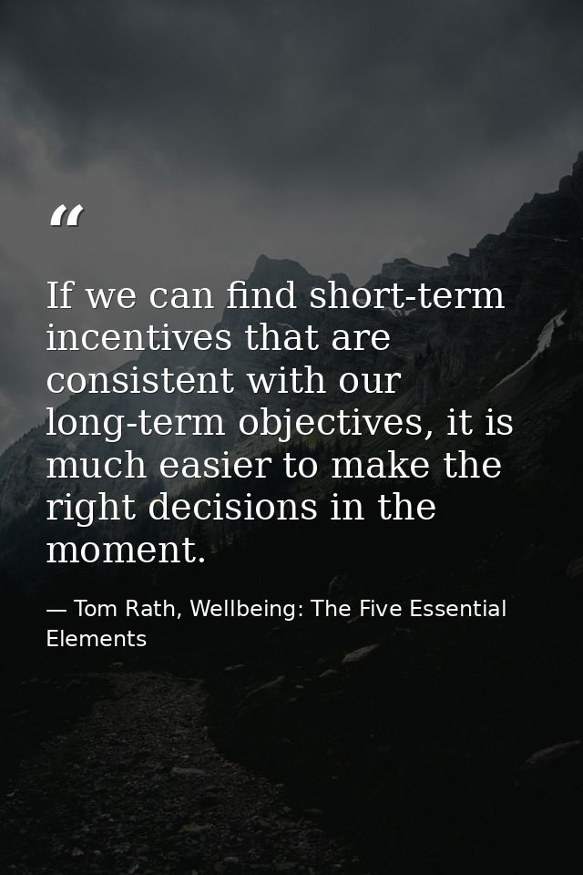 If we can find short-term incentives that are consistent with our long-term objectives, it is much easier to make the ri — Tom Rath, Wellbeing: The Five Essential Elements