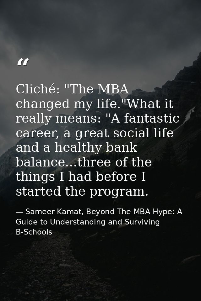 Cliché: "The MBA changed my life."What it really means: "A fantastic career, a great social life and a healthy bank bala — Sameer Kamat, Beyond The MBA Hype: A Guide to Understanding and Surviving B-Schools