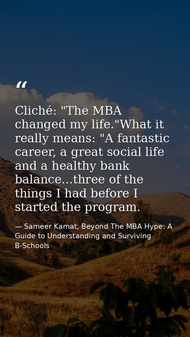 Cliché: "The MBA changed my life."What it really means: "A fantastic career, a great social life and a healthy bank bala — Sameer Kamat, Beyond The MBA Hype: A Guide to Understanding and Surviving B-Schools