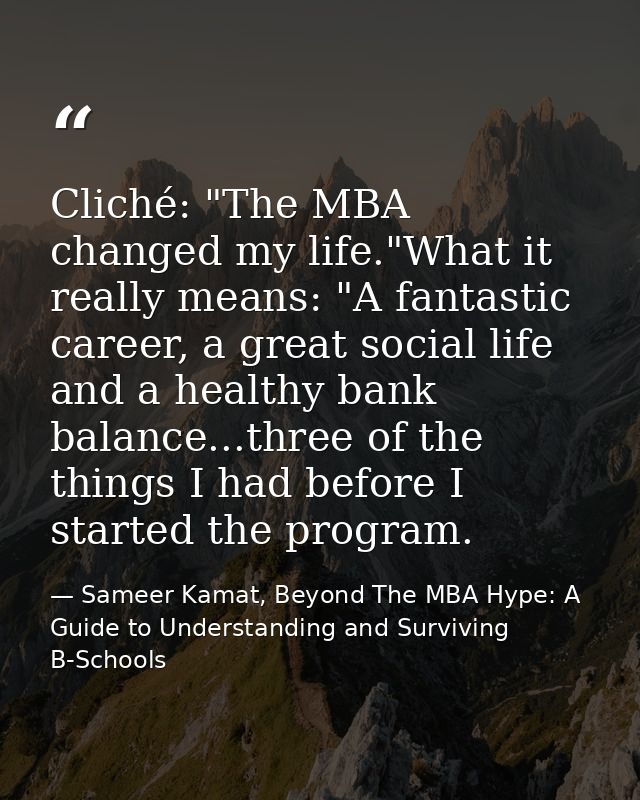 Cliché: "The MBA changed my life."What it really means: "A fantastic career, a great social life and a healthy bank bala — Sameer Kamat, Beyond The MBA Hype: A Guide to Understanding and Surviving B-Schools
