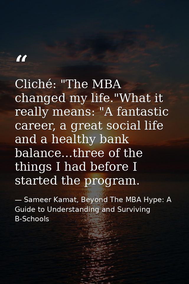 Cliché: "The MBA changed my life."What it really means: "A fantastic career, a great social life and a healthy bank bala — Sameer Kamat, Beyond The MBA Hype: A Guide to Understanding and Surviving B-Schools