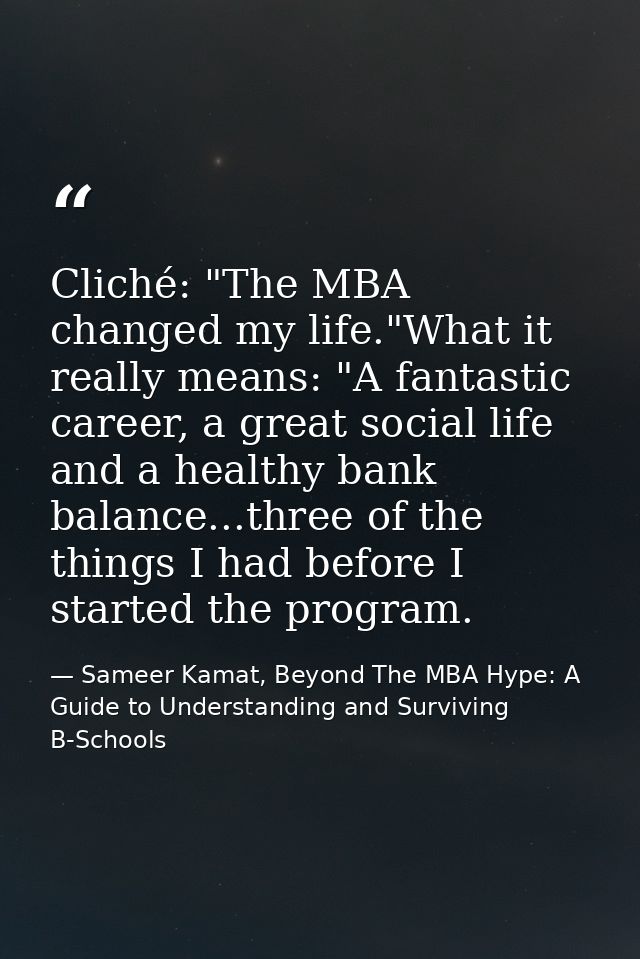 Cliché: "The MBA changed my life."What it really means: "A fantastic career, a great social life and a healthy bank bala — Sameer Kamat, Beyond The MBA Hype: A Guide to Understanding and Surviving B-Schools
