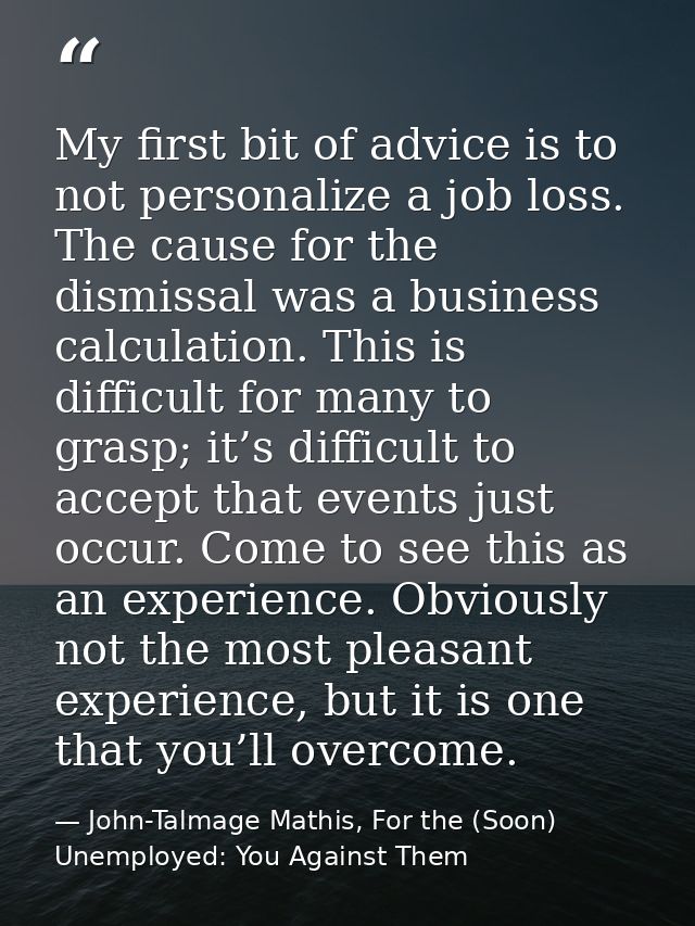My first bit of advice is to not personalize a job loss. The cause for the dismissal was a business calculation. This is — John-Talmage Mathis, For the (Soon) Unemployed: You Against Them