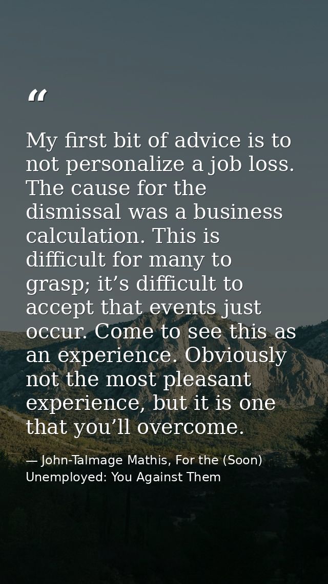 My first bit of advice is to not personalize a job loss. The cause for the dismissal was a business calculation. This is — John-Talmage Mathis, For the (Soon) Unemployed: You Against Them