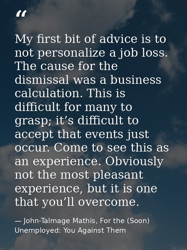 My first bit of advice is to not personalize a job loss. The cause for the dismissal was a business calculation. This is — John-Talmage Mathis, For the (Soon) Unemployed: You Against Them