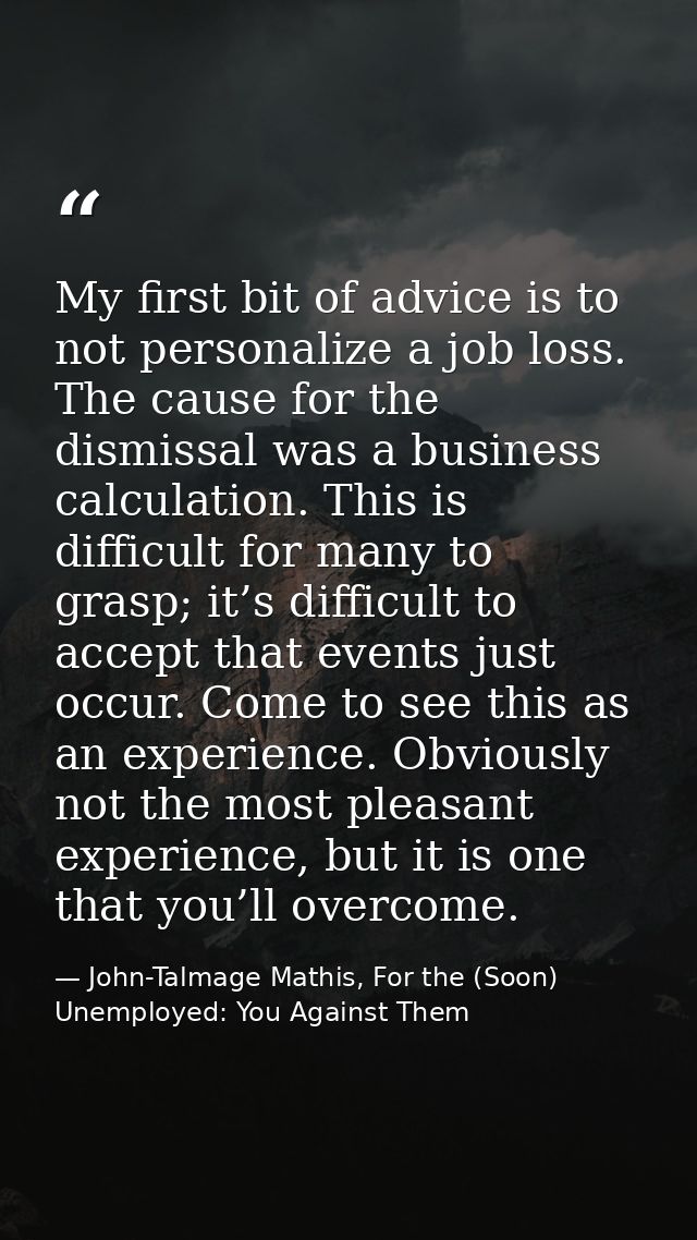 My first bit of advice is to not personalize a job loss. The cause for the dismissal was a business calculation. This is — John-Talmage Mathis, For the (Soon) Unemployed: You Against Them
