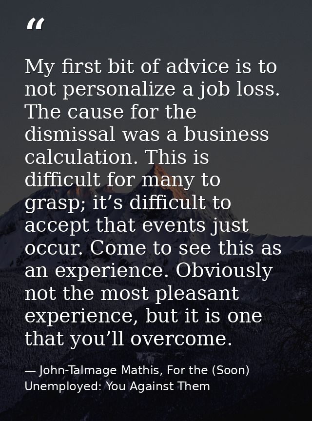 My first bit of advice is to not personalize a job loss. The cause for the dismissal was a business calculation. This is — John-Talmage Mathis, For the (Soon) Unemployed: You Against Them