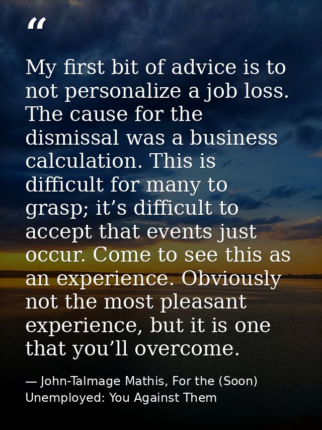 My first bit of advice is to not personalize a job loss. The cause for the dismissal was a business calculation. This is — John-Talmage Mathis, For the (Soon) Unemployed: You Against Them