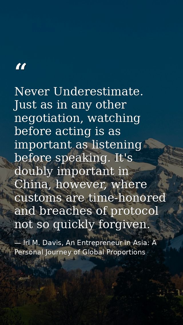 Never Underestimate. Just as in any other negotiation, watching before acting is as important as listening before speaki — Irl M. Davis, An Entrepreneur in Asia: A Personal Journey of Global Proportions