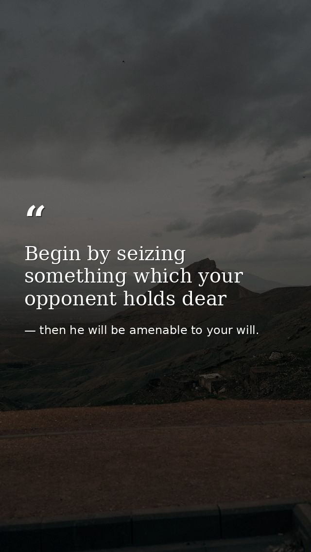 Begin by seizing something which your opponent holds dear — then he will be amenable to your will.