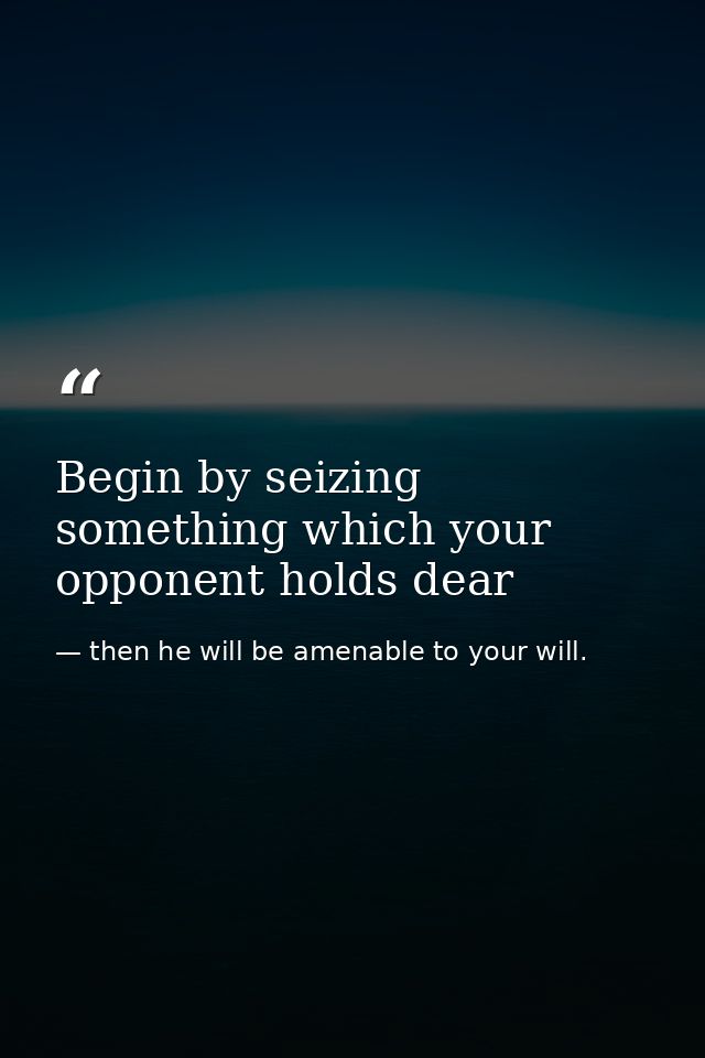 Begin by seizing something which your opponent holds dear — then he will be amenable to your will.