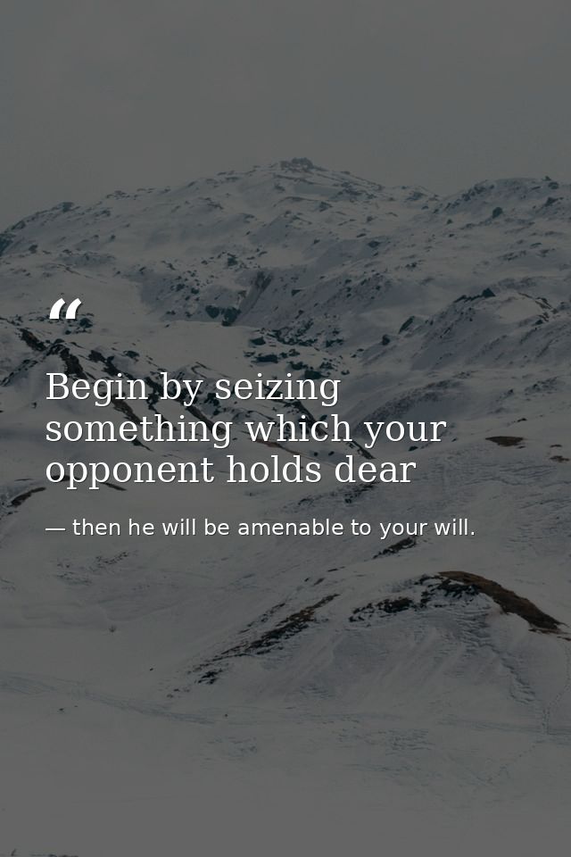 Begin by seizing something which your opponent holds dear — then he will be amenable to your will.
