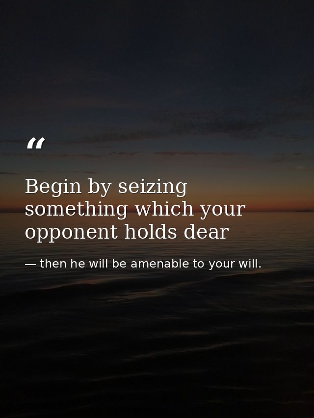 Begin by seizing something which your opponent holds dear — then he will be amenable to your will.