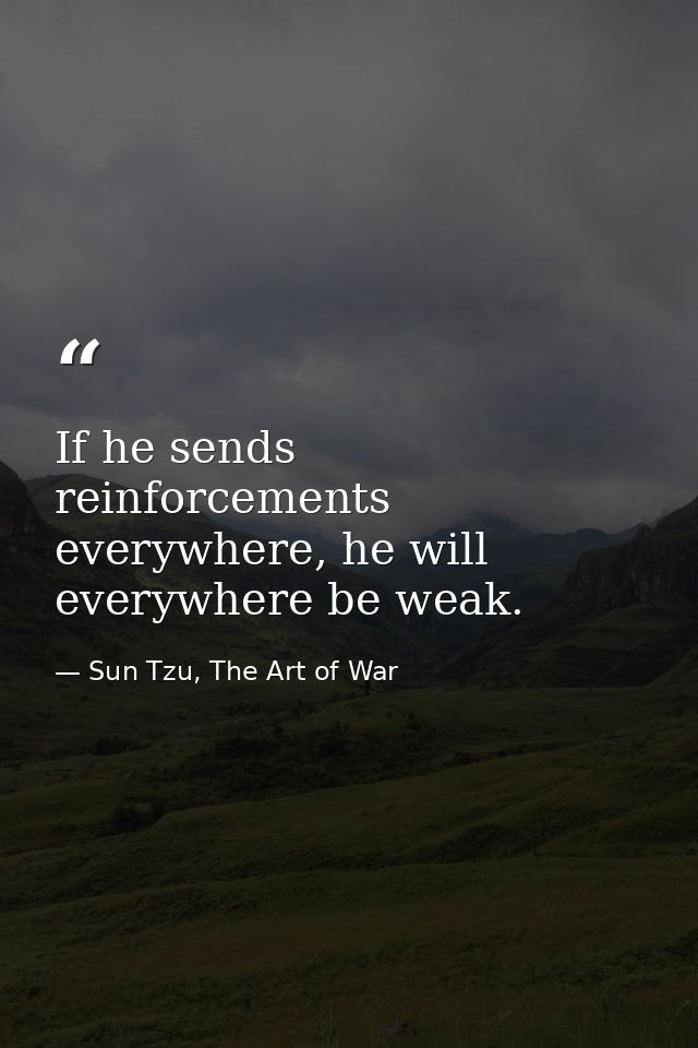 If he sends reinforcements everywhere, he will everywhere be weak. — Sun Tzu, The Art of War