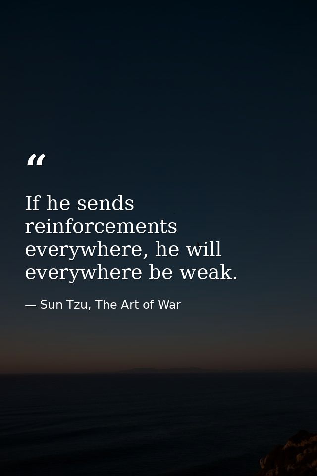 If he sends reinforcements everywhere, he will everywhere be weak. — Sun Tzu, The Art of War